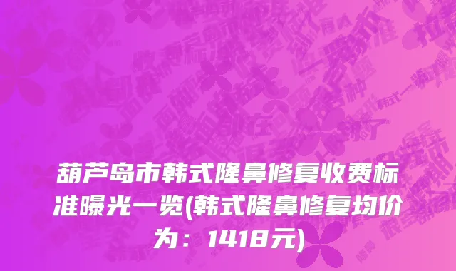 葫芦岛市韩式隆鼻修复收费标准曝光一览(韩式隆鼻修复均价为：1418元)