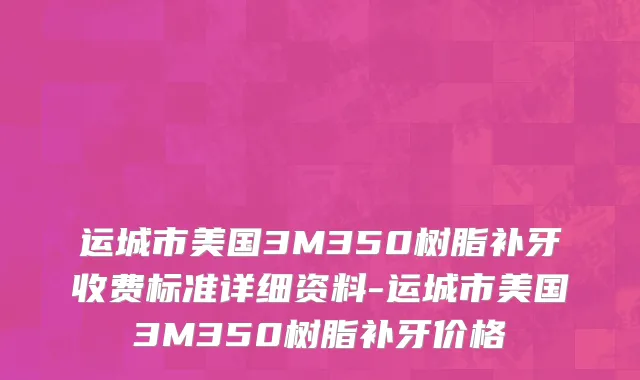 运城市美国3M350树脂补牙收费标准详细资料-运城市美国3M350树脂补牙价格