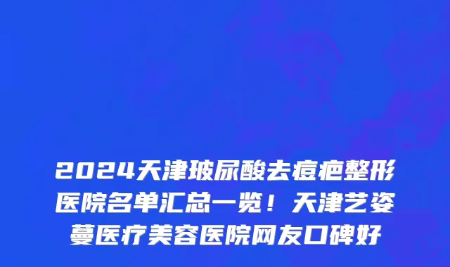 2024天津玻尿酸去痘疤整形医院名单汇总一览!天津艺姿蔓医疗美容医院网友口碑好