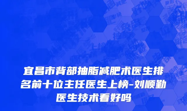 宜昌市背部抽脂减肥术医生排名前十位主任医生上榜-刘顺勤医生技术看好吗