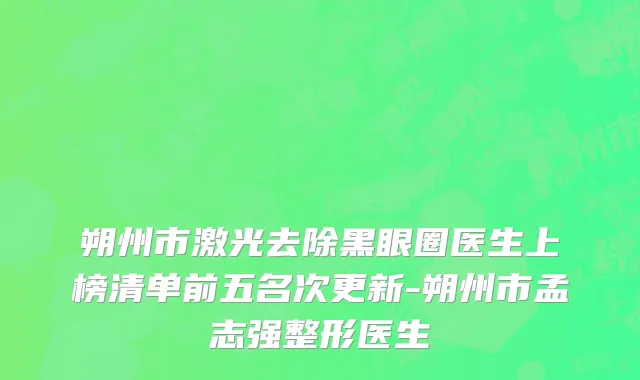 朔州市激光去除黑眼圈医生上榜清单前五名次更新-朔州市孟志强整形医生