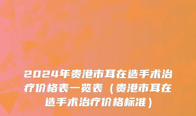 2024年贵港市耳在造手术治疗价格表一览表（贵港市耳在造手术治疗价格标准）