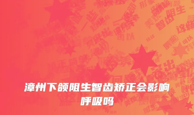 漳州下颌阻生智齿矫正会影响呼吸吗