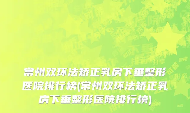 常州双环法矫正乳房下垂整形医院排行榜(常州双环法矫正乳房下垂整形医院排行榜)