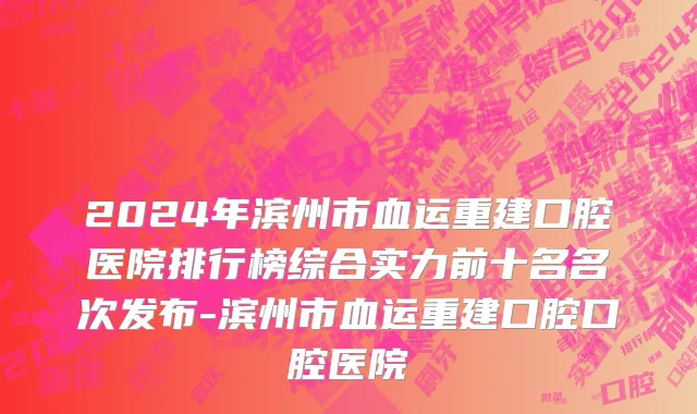 2024年滨州市血运重建口腔医院排行榜综合实力前十名名次发布-滨州市血运重建口腔口腔医院