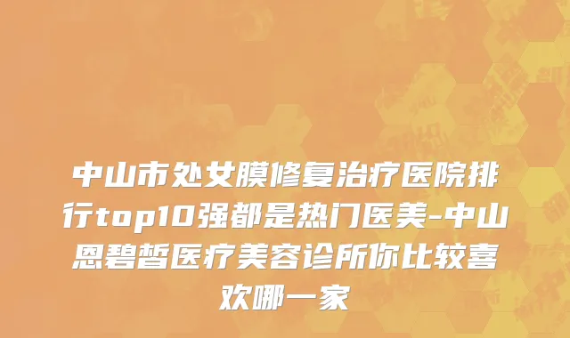 中山市处女膜修复治疗医院排行top10强都是热门医美-中山恩碧皙医疗美容诊所你比较喜欢哪一家