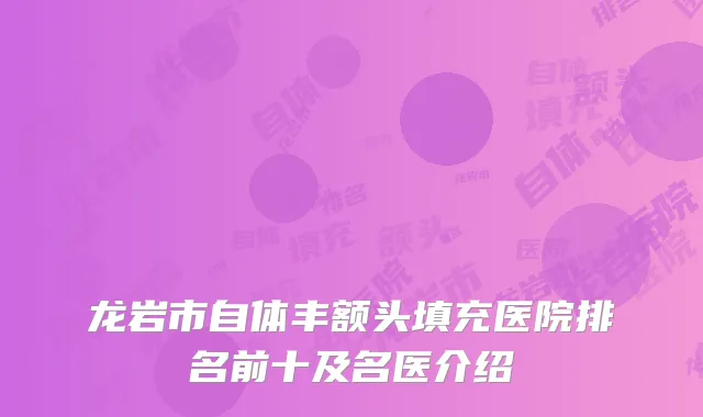 龙岩市自体丰额头填充医院排名前十及名医介绍