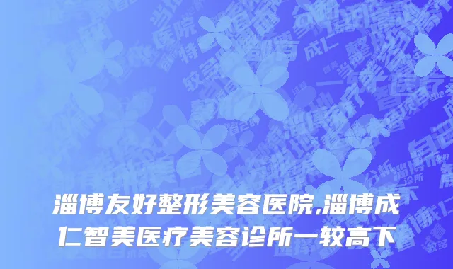 淄博友好整形美容医院,淄博成仁智美医疗美容诊所一较高下