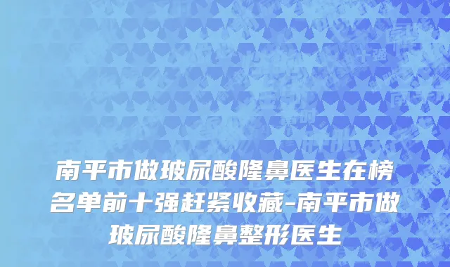 南平市做玻尿酸隆鼻医生在榜名单前十强赶紧收藏-南平市做玻尿酸隆鼻整形医生