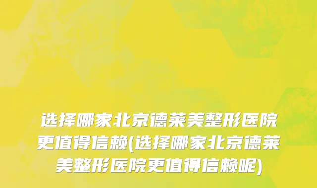 选择哪家北京德莱美整形医院更值得信赖(选择哪家北京德莱美整形医院更值得信赖呢)