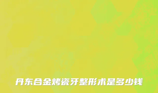 丹东合金烤瓷牙整形术是多少钱