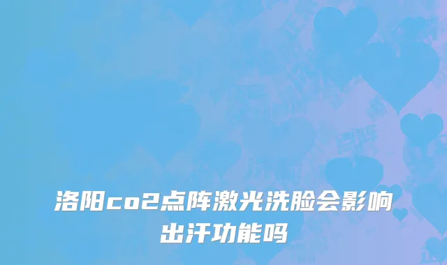 洛阳co2点阵激光洗脸会影响出汗功能吗