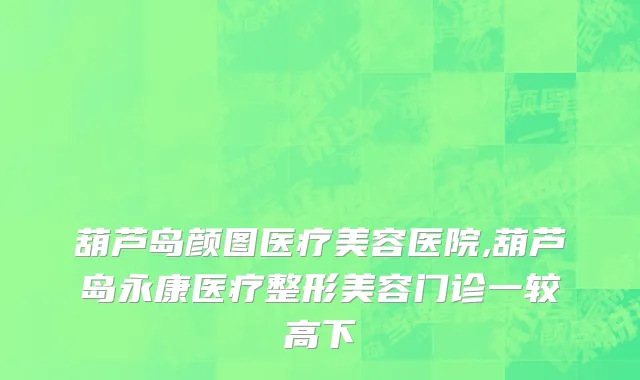 葫芦岛颜图医疗美容医院,葫芦岛永康医疗整形美容门诊一较高下
