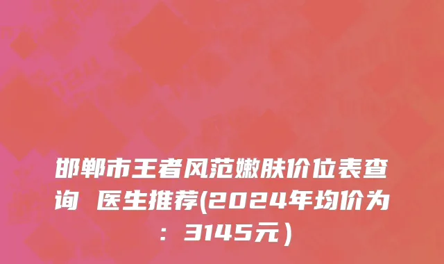 邯郸市王者风范嫩肤价位表查询 医生推荐(2024年均价为：3145元）