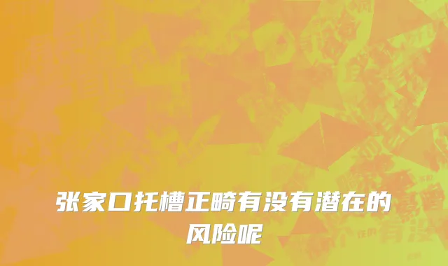 张家口托槽正畸有没有潜在的风险呢