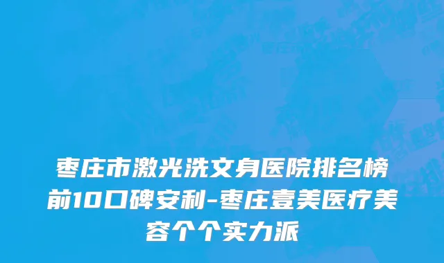 枣庄市激光洗文身医院排名榜前10口碑安利-枣庄壹美医疗美容个个实力派