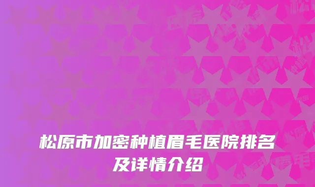 松原市加密种植眉毛医院排名及详情介绍