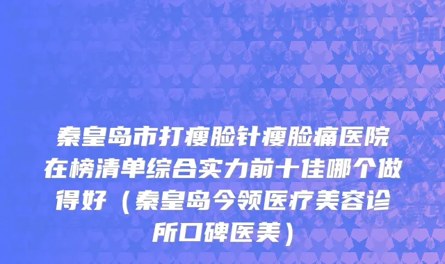 秦皇岛市打瘦脸针瘦脸痛医院在榜清单综合实力前十佳哪个做得好（秦皇岛今领医疗美容诊所口碑医美）
