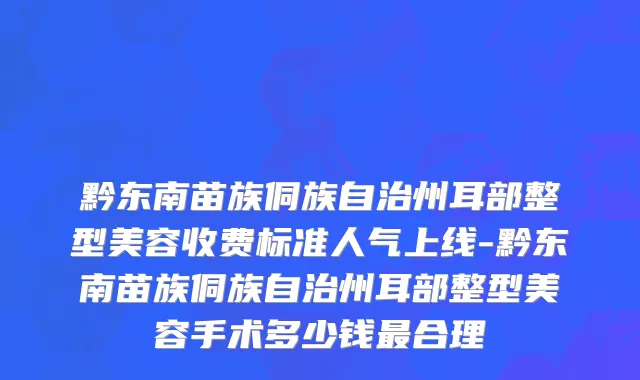 黔东南苗族侗族自治州耳部整型美容收费标准人气上线-黔东南苗族侗族自治州耳部整型美容手术多少钱最合理