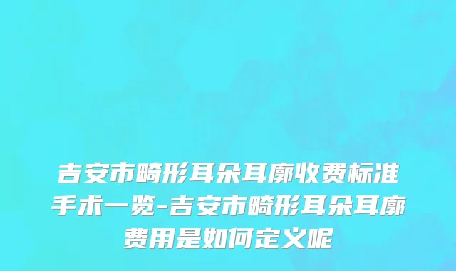 吉安市畸形耳朵耳廓收费标准手术一览-吉安市畸形耳朵耳廓费用是如何定义呢