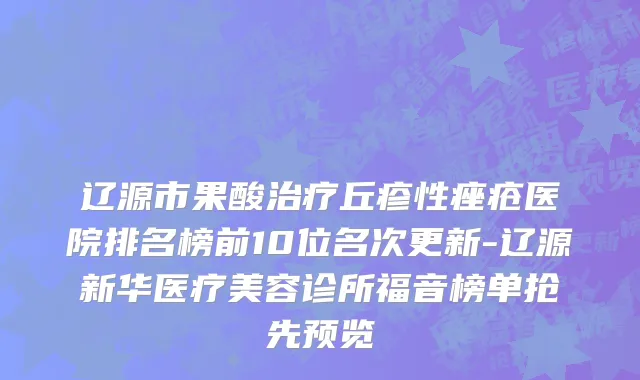 辽源市果酸治疗丘疹性痤疮医院排名榜前10位名次更新-辽源新华医疗美容诊所福音榜单抢先预览