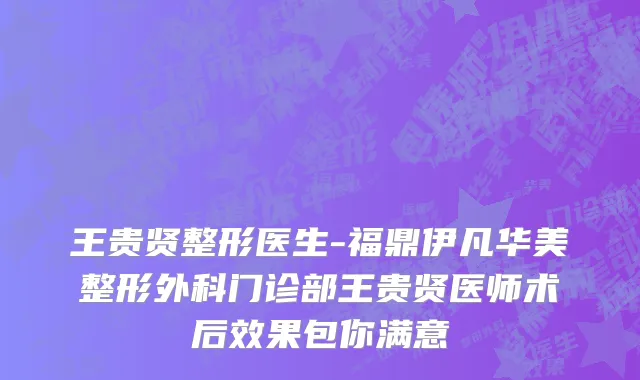 王贵贤整形医生-福鼎伊凡华美整形外科门诊部王贵贤医师术后效果包你满意