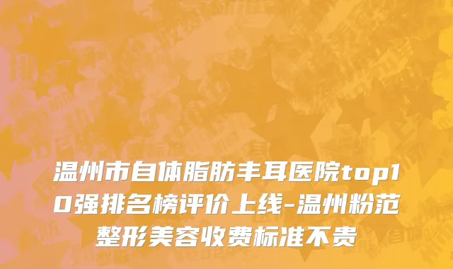 温州市自体脂肪丰耳医院top10强排名榜评价上线-温州粉范整形美容收费标准不贵
