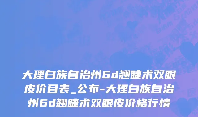大理白族自治州6d翘睫术双眼皮价目表_公布-大理白族自治州6d翘睫术双眼皮价格行情
