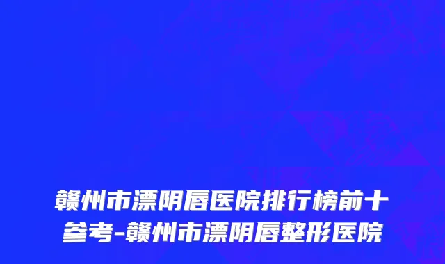 赣州市漂阴唇医院排行榜前十参考-赣州市漂阴唇整形医院