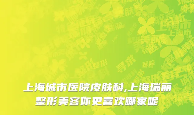 上海城市医院皮肤科,上海瑞丽整形美容你更喜欢哪家呢