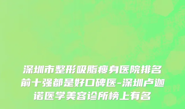 深圳市整形吸脂瘦身医院排名前十强都是好口碑医-深圳卢迦诺医学美容诊所榜上有名