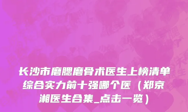 长沙市磨腮磨骨术医生上榜清单综合实力前十强哪个医（郑京湘医生合集_点击一览）