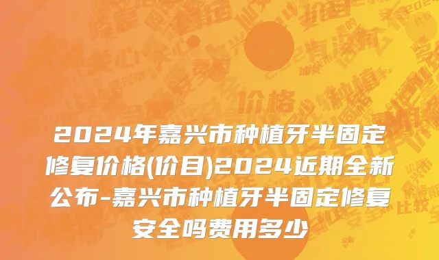 2024年嘉兴市种植牙半固定修复价格(价目)2024近期全新公布-嘉兴市种植牙半固定修复安全吗费用多少