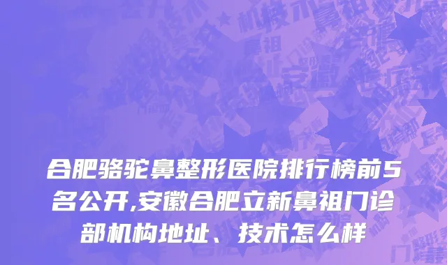 合肥骆驼鼻整形医院排行榜前5名公开,安徽合肥立新鼻祖门诊部机构地址、技术怎么样