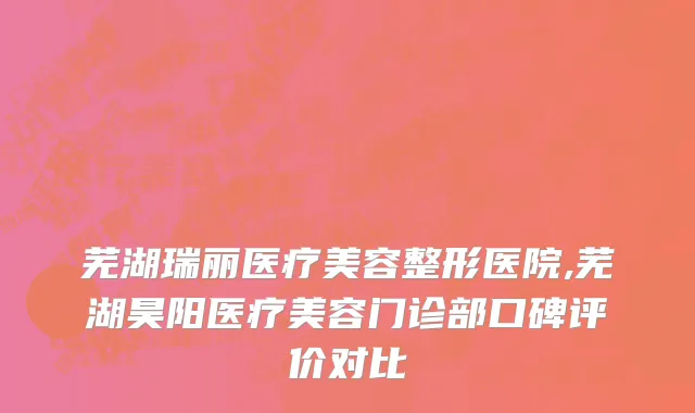 芜湖瑞丽医疗美容整形医院,芜湖昊阳医疗美容门诊部口碑评价对比