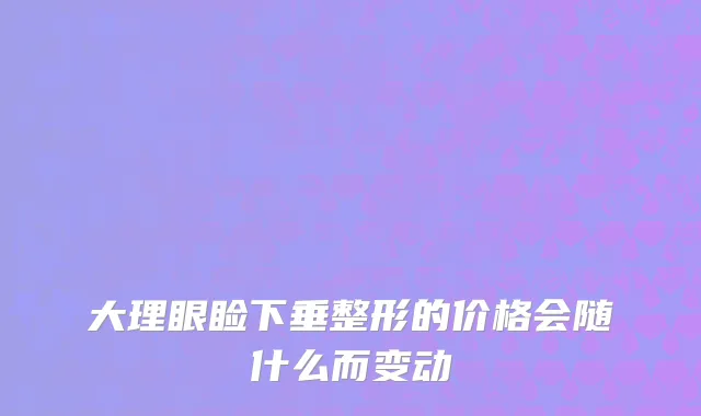 大理眼睑下垂整形的价格会随什么而变动