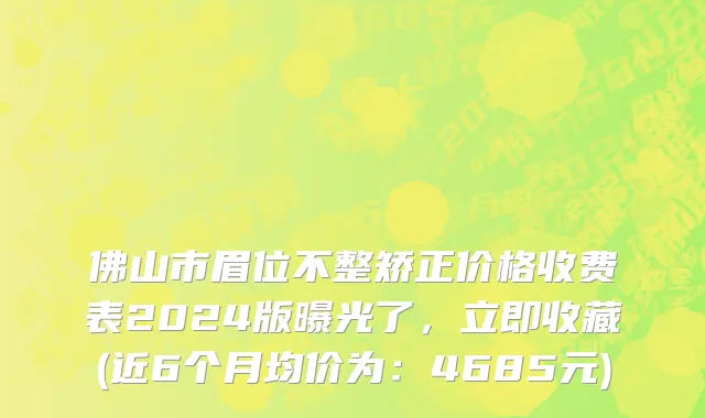 佛山市眉位不整矫正价格收费表2024版曝光了，立即收藏(近6个月均价为：4685元)