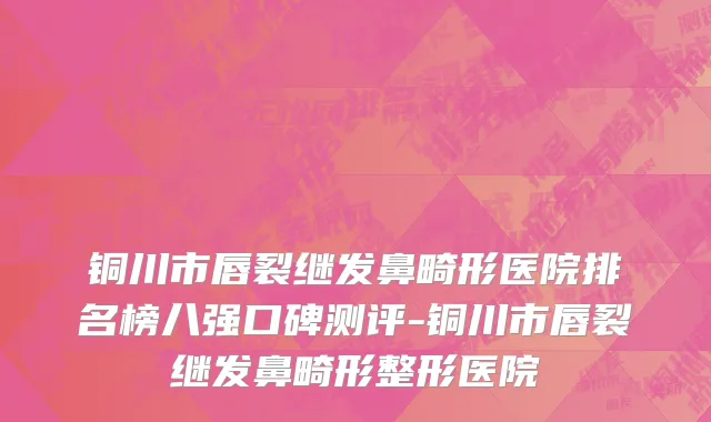 铜川市唇裂继发鼻畸形医院排名榜八强口碑测评-铜川市唇裂继发鼻畸形整形医院