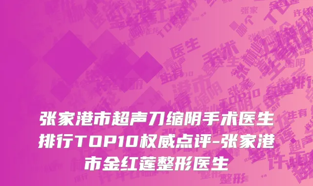 张家港市超声刀缩阴手术医生排行TOP10权威点评-张家港市金红莲整形医生