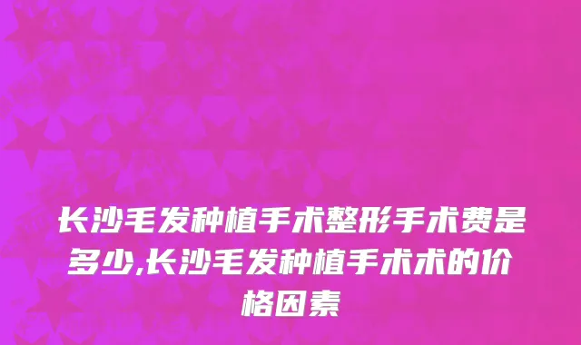 长沙毛发种植手术整形手术费是多少,长沙毛发种植手术术的价格因素