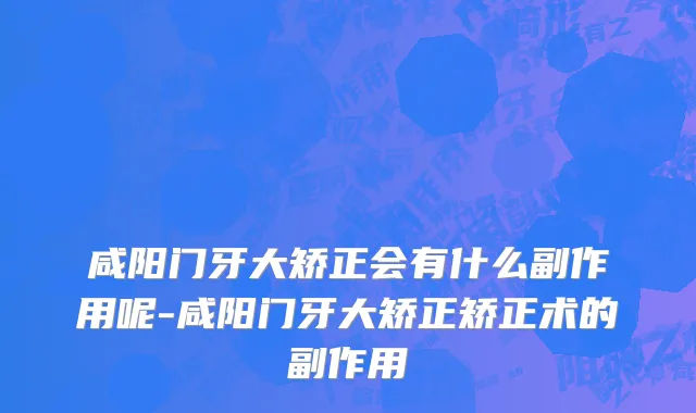 咸阳门牙大矫正会有什么副作用呢-咸阳门牙大矫正矫正术的副作用