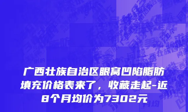 广西壮族自治区眼窝凹陷脂肪填充价格表来了，收藏走起-近8个月均价为7302元