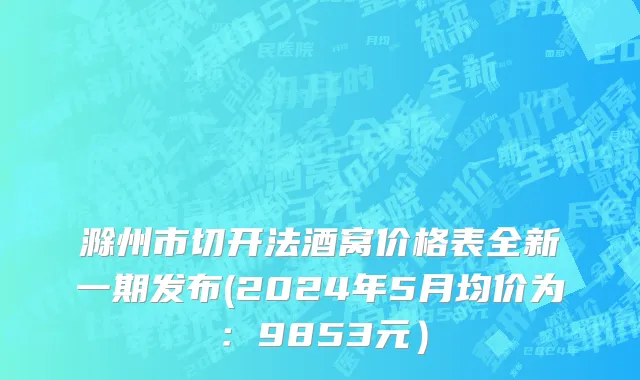 滁州市切开法酒窝价格表全新一期发布(2024年5月均价为：9853元）