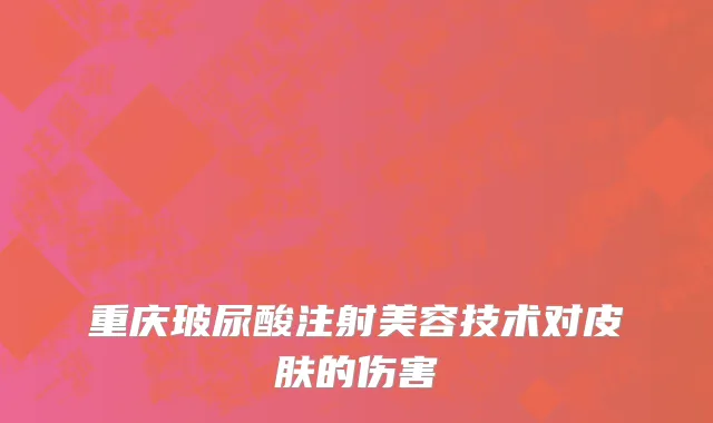 重庆玻尿酸注射美容技术对皮肤的伤害