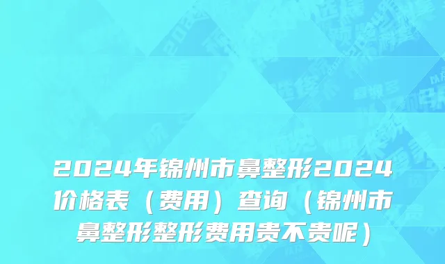 2024年锦州市鼻整形2024价格表（费用）查询（锦州市鼻整形整形费用贵不贵呢）