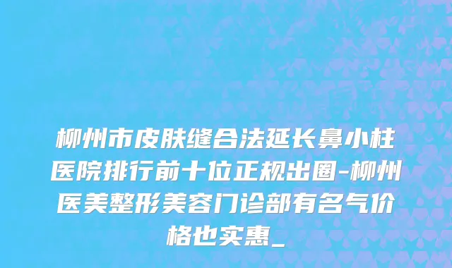 柳州市皮肤缝合法延长鼻小柱医院排行前十位正规出圈-柳州医美整形美容门诊部有名气价格也实惠_