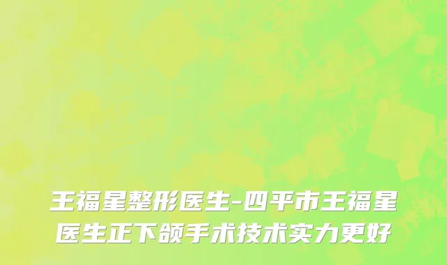 王福星整形医生-四平市王福星医生正下颌手术技术实力更好
