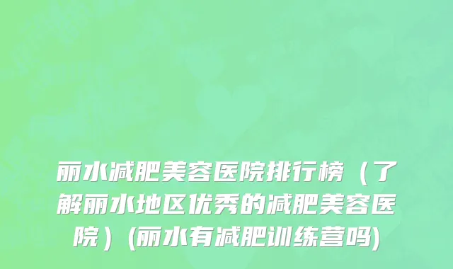 丽水减肥美容医院排行榜（了解丽水地区优秀的减肥美容医院）(丽水有减肥训练营吗)