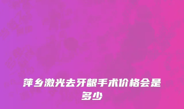 萍乡激光去牙龈手术价格会是多少