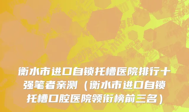 衡水市进口自锁托槽医院排行十强笔者亲测（衡水市进口自锁托槽口腔医院领衔榜前三名）